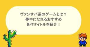 ヴァンサバ系のゲームとは?夢中になれるおすすめ名作タイトルを紹介!