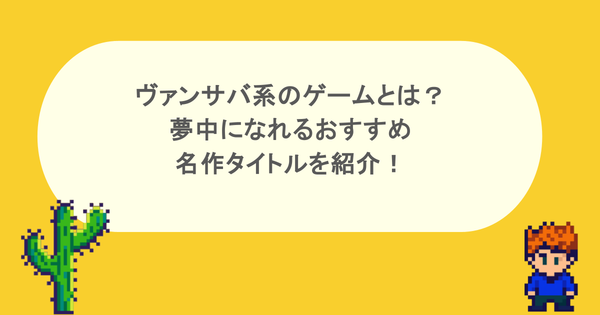 ヴァンサバ系のゲームとは？夢中になれるおすすめ名作タイトルを紹介！