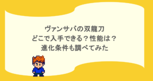 ヴァンサバの双龍刀はどこで入手できる?性能は?進化条件も調べてみた