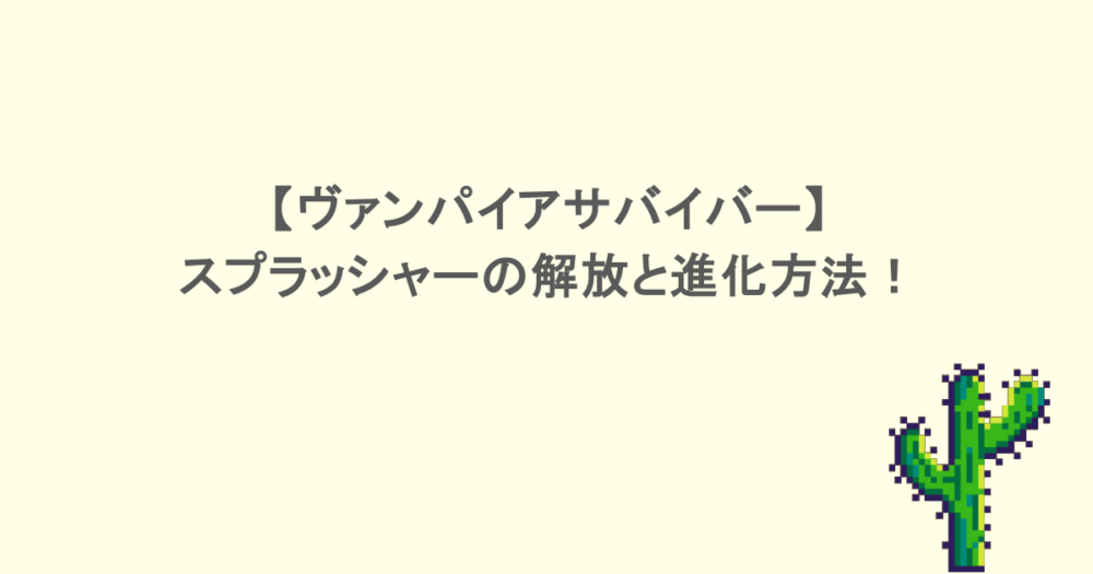 【ヴァンパイアサバイバー】スプラッシャーの解放と進化方法！